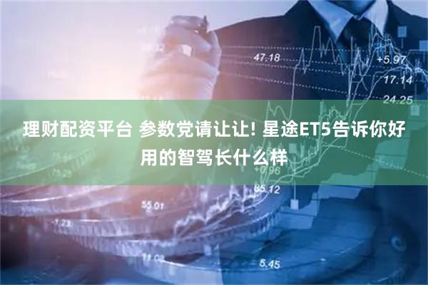 理财配资平台 参数党请让让! 星途ET5告诉你好用的智驾长什么样