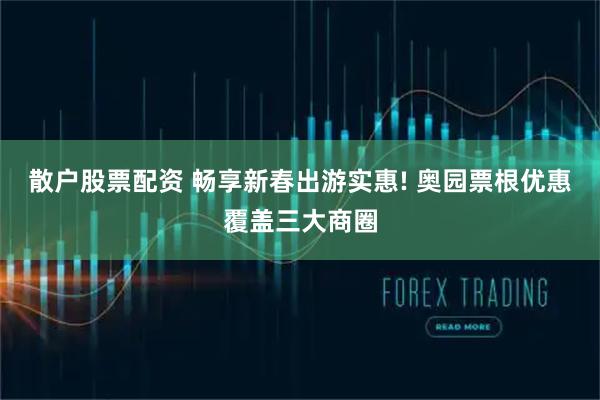 散户股票配资 畅享新春出游实惠! 奥园票根优惠覆盖三大商圈
