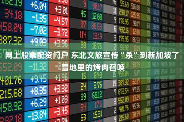网上股票配资门户 东北文旅宣传“杀”到新加坡了 雪地里的烤肉召唤