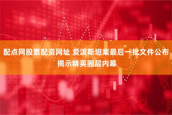 配点网股票配资网址 爱泼斯坦案最后一批文件公布 揭示精英圈层内幕