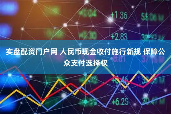 实盘配资门户网 人民币现金收付施行新规 保障公众支付选择权