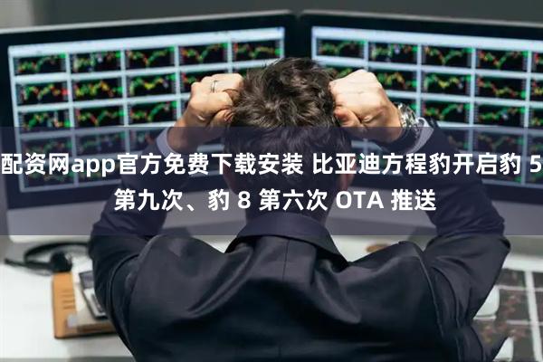 配资网app官方免费下载安装 比亚迪方程豹开启豹 5 第九次、豹 8 第六次 OTA 推送