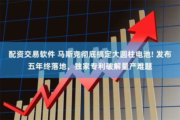 配资交易软件 马斯克彻底搞定大圆柱电池! 发布五年终落地，独家专利破解量产难题