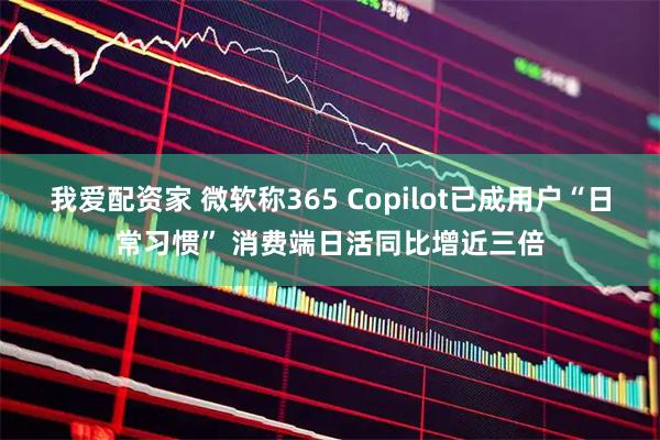 我爱配资家 微软称365 Copilot已成用户“日常习惯” 消费端日活同比增近三倍
