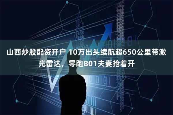 山西炒股配资开户 10万出头续航超650公里带激光雷达，零跑B01夫妻抢着开