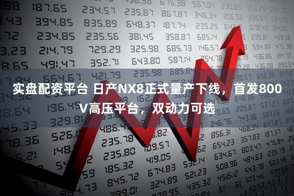 实盘配资平台 日产NX8正式量产下线，首发800V高压平台，双动力可选