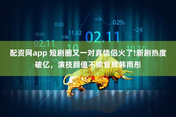 配资网app 短剧圈又一对真情侣火了!新剧热度破亿，演技颜值不输曾辉韩雨彤