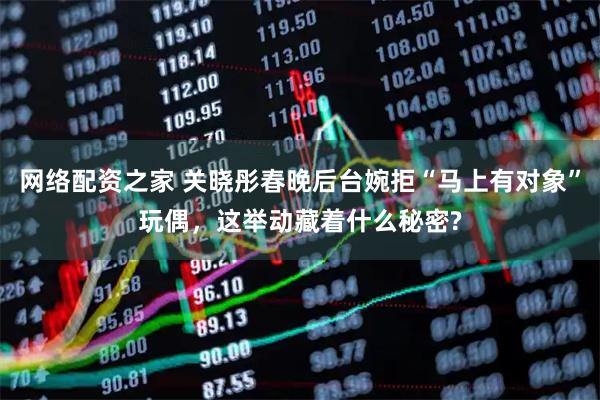 网络配资之家 关晓彤春晚后台婉拒“马上有对象”玩偶，这举动藏着什么秘密?