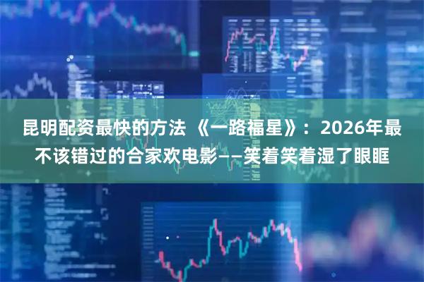 昆明配资最快的方法 《一路福星》：2026年最不该错过的合家欢电影——笑着笑着湿了眼眶
