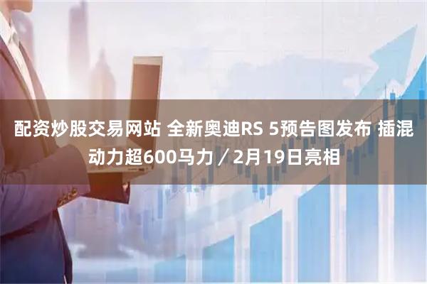 配资炒股交易网站 全新奥迪RS 5预告图发布 插混动力超600马力／2月19日亮相