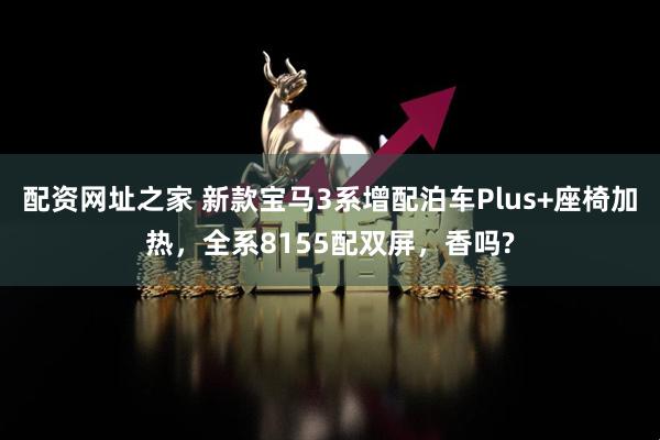 配资网址之家 新款宝马3系增配泊车Plus+座椅加热，全系8155配双屏，香吗?