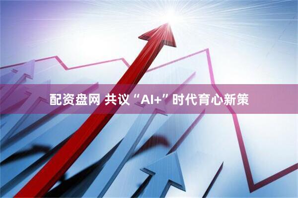 配资盘网 共议“AI+”时代育心新策