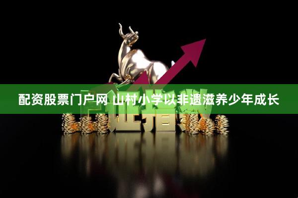 配资股票门户网 山村小学以非遗滋养少年成长
