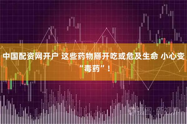 中国配资网开户 这些药物掰开吃或危及生命 小心变“毒药”！