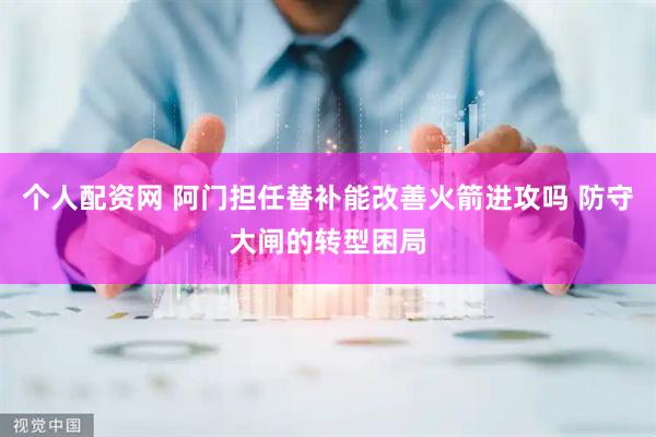 个人配资网 阿门担任替补能改善火箭进攻吗 防守大闸的转型困局