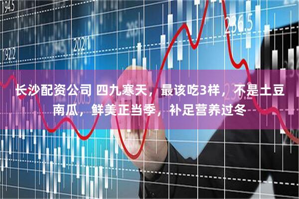 长沙配资公司 四九寒天，最该吃3样，不是土豆南瓜，鲜美正当季，补足营养过冬