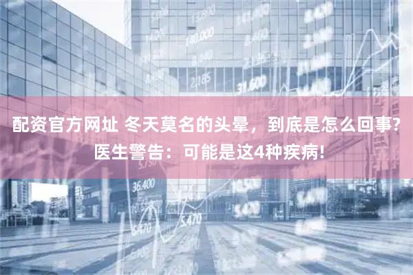配资官方网址 冬天莫名的头晕，到底是怎么回事? 医生警告：可能是这4种疾病!
