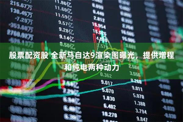 股票配资股 全新马自达9渲染图曝光，提供增程和纯电两种动力