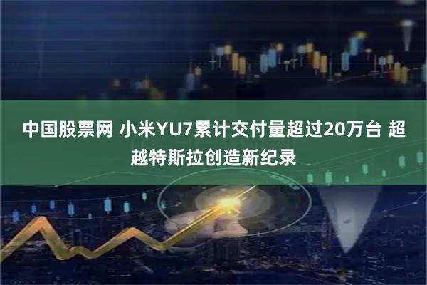 中国股票网 小米YU7累计交付量超过20万台 超越特斯拉创造新纪录