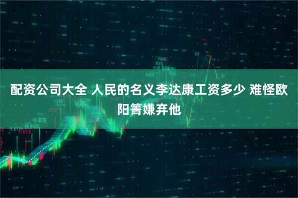 配资公司大全 人民的名义李达康工资多少 难怪欧阳箐嫌弃他