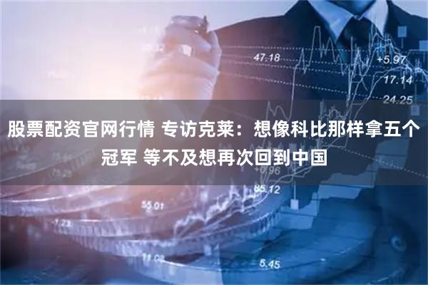 股票配资官网行情 专访克莱：想像科比那样拿五个冠军 等不及想再次回到中国