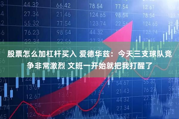 股票怎么加杠杆买入 爱德华兹：今天三支球队竞争非常激烈 文班一开始就把我打醒了