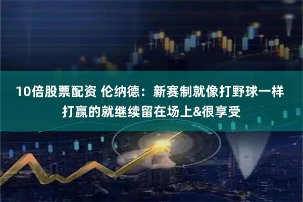 10倍股票配资 伦纳德：新赛制就像打野球一样 打赢的就继续留在场上&很享受