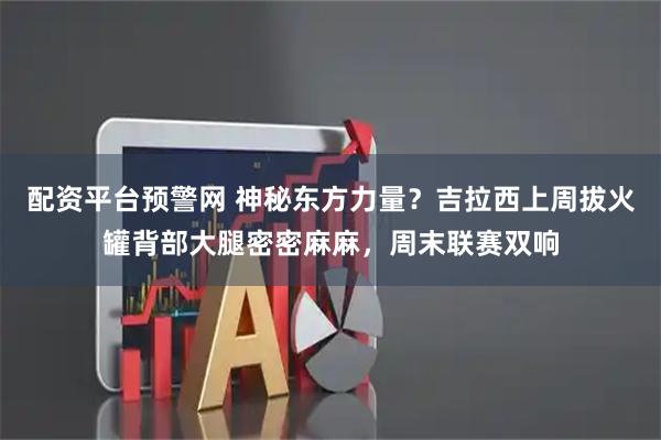 配资平台预警网 神秘东方力量？吉拉西上周拔火罐背部大腿密密麻麻，周末联赛双响