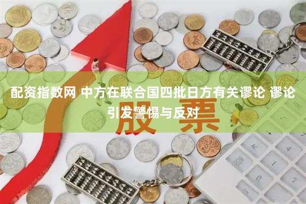 配资指数网 中方在联合国四批日方有关谬论 谬论引发警惕与反对