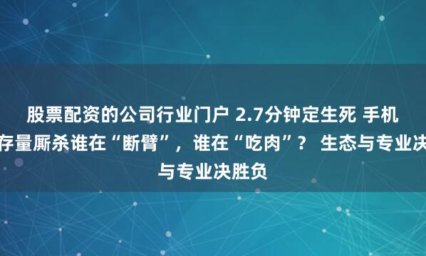股票配资的公司行业门户 2.7分钟定生死 手机银行存量厮杀谁在“断臂”，谁在“吃肉”？ 生态与专业决胜负