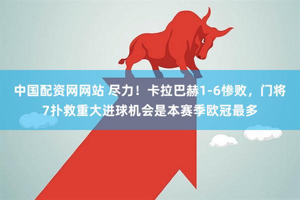 中国配资网网站 尽力！卡拉巴赫1-6惨败，门将7扑救重大进球机会是本赛季欧冠最多