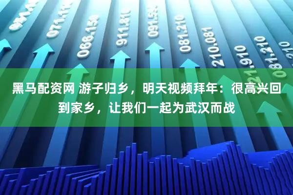 黑马配资网 游子归乡，明天视频拜年：很高兴回到家乡，让我们一起为武汉而战