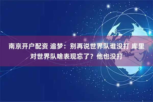 南京开户配资 追梦：别再说世界队谁没打 库里对世界队啥表现忘了？他也没打