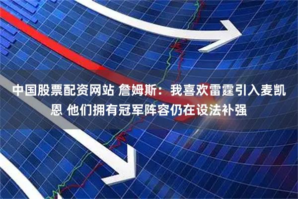 中国股票配资网站 詹姆斯：我喜欢雷霆引入麦凯恩 他们拥有冠军阵容仍在设法补强