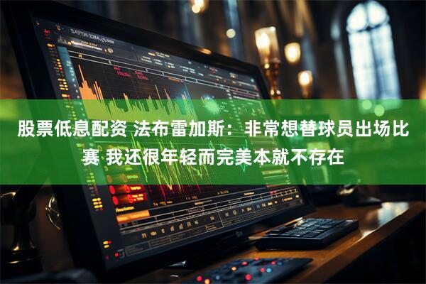 股票低息配资 法布雷加斯：非常想替球员出场比赛 我还很年轻而完美本就不存在