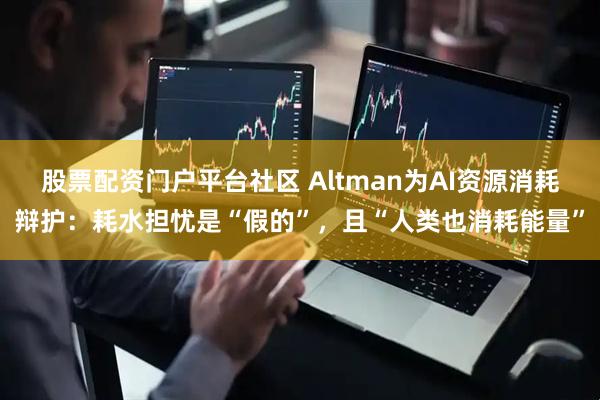 股票配资门户平台社区 Altman为AI资源消耗辩护：耗水担忧是“假的”，且“人类也消耗能量”