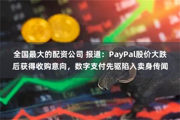 全国最大的配资公司 报道：PayPal股价大跌后获得收购意向，数字支付先驱陷入卖身传闻