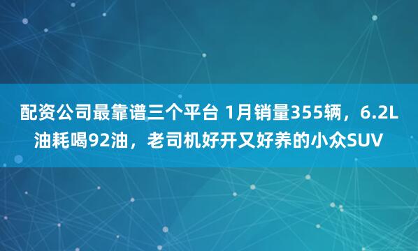 配资公司最靠谱三个平台 1月销量355辆，6.2L油耗喝92油，老司机好开又好养的小众SUV