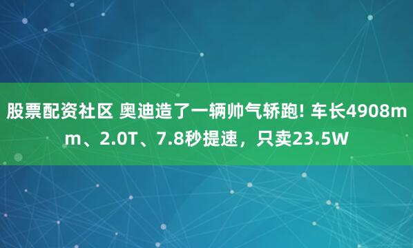 股票配资社区 奥迪造了一辆帅气轿跑! 车长4908mm、2.0T、7.8秒提速，只卖23.5W