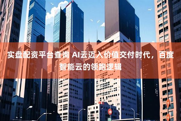 实盘配资平台查询 AI云迈入价值交付时代，百度智能云的领跑逻辑