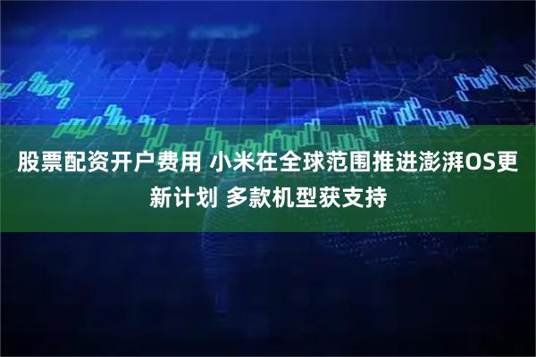 股票配资开户费用 小米在全球范围推进澎湃OS更新计划 多款机型获支持