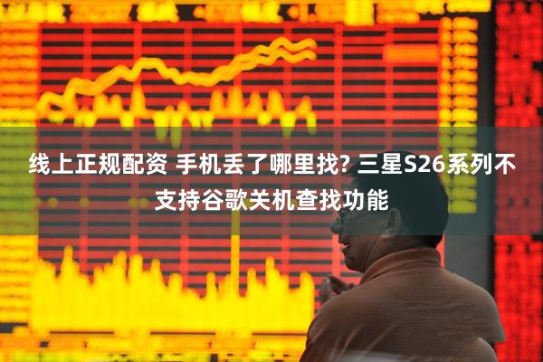 线上正规配资 手机丢了哪里找? 三星S26系列不支持谷歌关机查找功能
