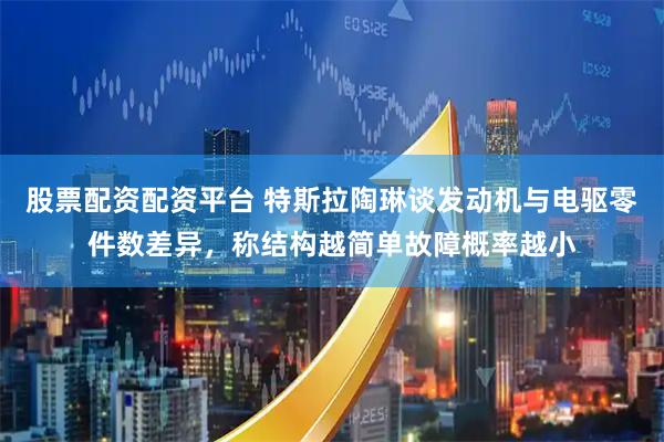 股票配资配资平台 特斯拉陶琳谈发动机与电驱零件数差异，称结构越简单故障概率越小