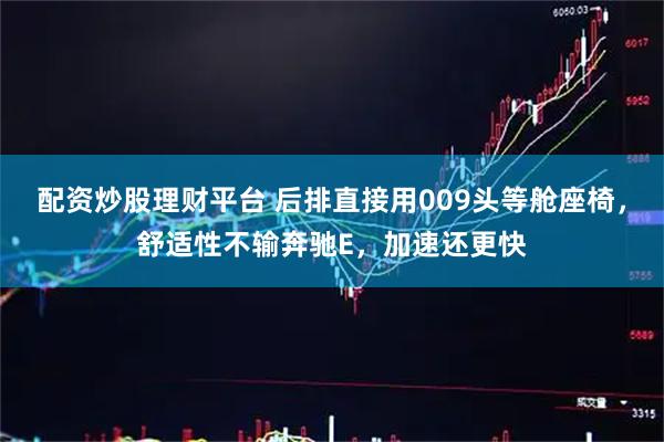 配资炒股理财平台 后排直接用009头等舱座椅，舒适性不输奔驰E，加速还更快