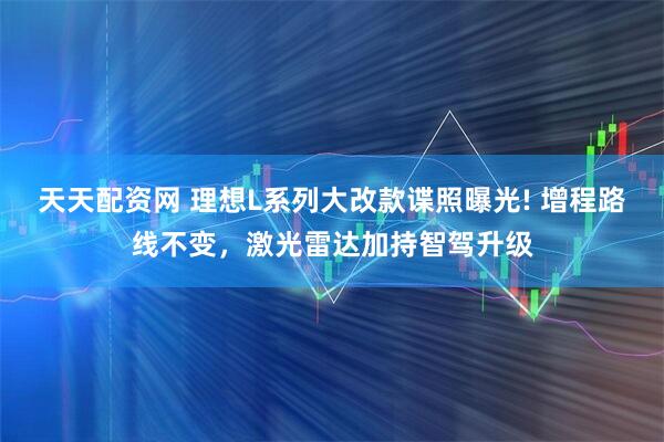 天天配资网 理想L系列大改款谍照曝光! 增程路线不变，激光雷达加持智驾升级