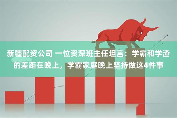 新疆配资公司 一位资深班主任坦言：学霸和学渣的差距在晚上，学霸家庭晚上坚持做这4件事