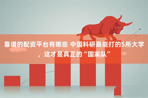 靠谱的配资平台有哪些 中国科研最能打的5所大学，这才是真正的“国家队”