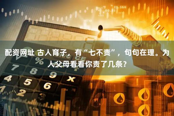 配资网址 古人育子，有“七不责”，句句在理。为人父母看看你责了几条？