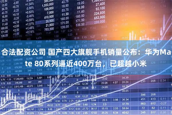 合法配资公司 国产四大旗舰手机销量公布：华为Mate 80系列逼近400万台，已超越小米