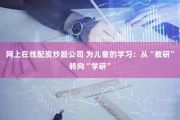 网上在线配资炒股公司 为儿童的学习：从“教研”转向“学研”